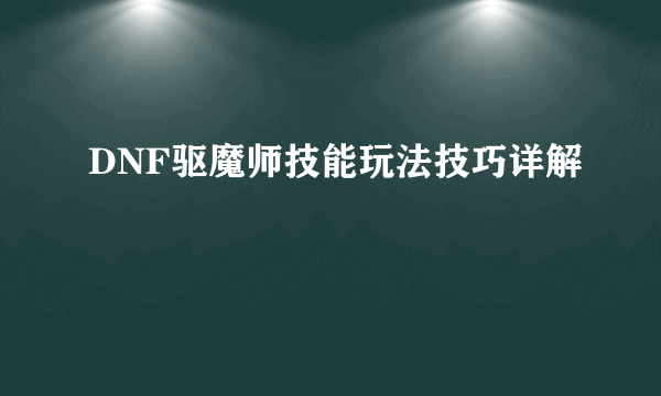 DNF驱魔师技能玩法技巧详解