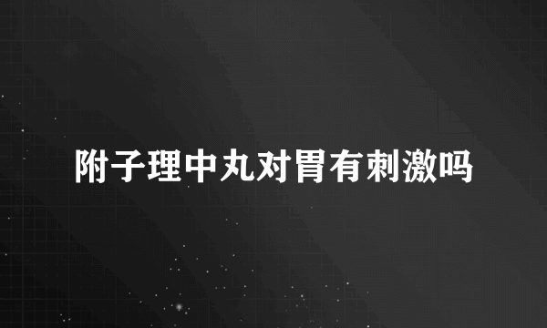 附子理中丸对胃有刺激吗