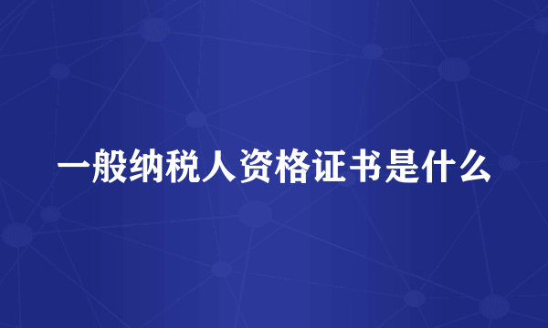一般纳税人资格证书是什么