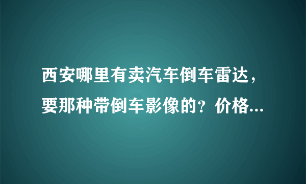 西安哪里有卖汽车倒车雷达，要那种带倒车影像的？价格大概是多少？