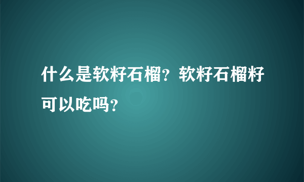 什么是软籽石榴？软籽石榴籽可以吃吗？