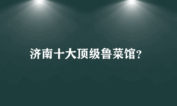 济南十大顶级鲁菜馆？