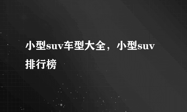 小型suv车型大全，小型suv排行榜