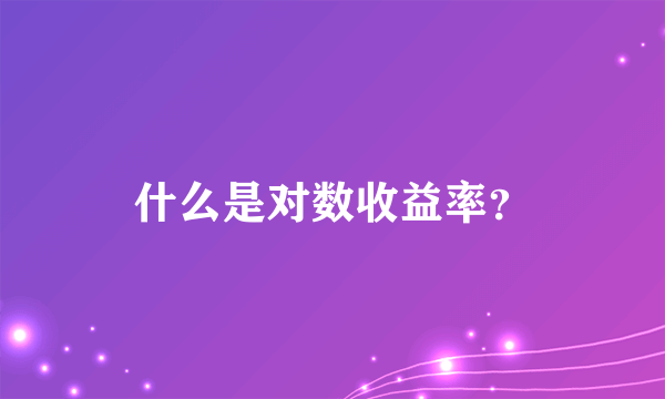 什么是对数收益率？