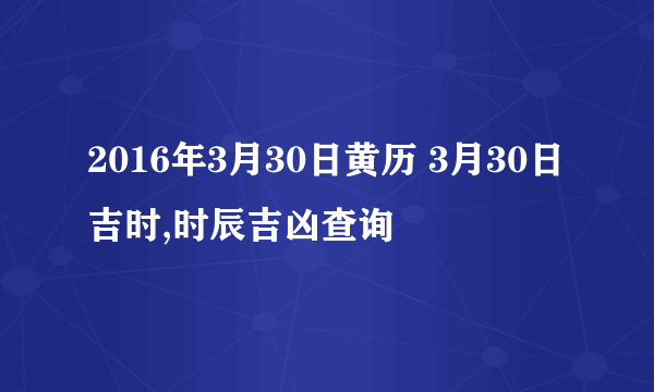 2016年3月30日黄历 3月30日吉时,时辰吉凶查询