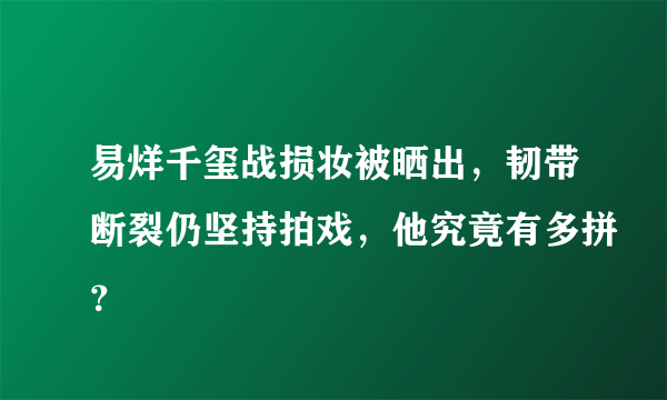 易烊千玺战损妆被晒出，韧带断裂仍坚持拍戏，他究竟有多拼？