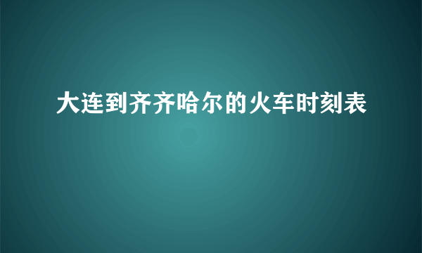 大连到齐齐哈尔的火车时刻表