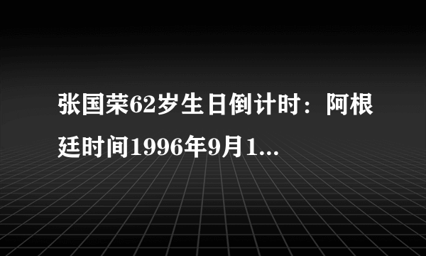 张国荣62岁生日倒计时：阿根廷时间1996年9月12日40岁生日