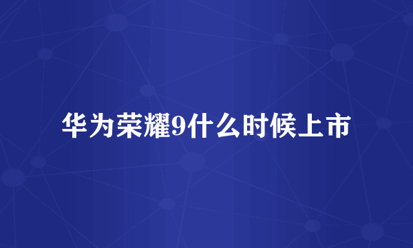 华为荣耀9什么时候上市
