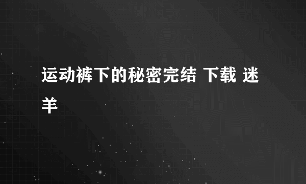 运动裤下的秘密完结 下载 迷羊