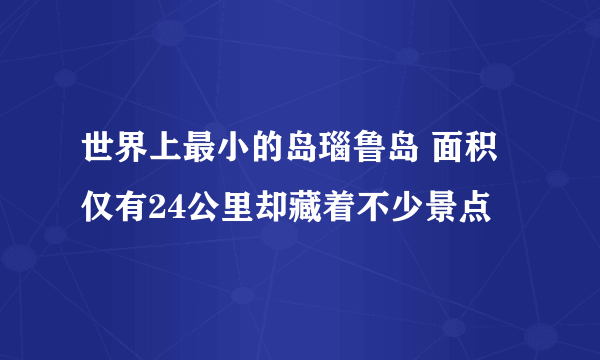 世界上最小的岛瑙鲁岛 面积仅有24公里却藏着不少景点 