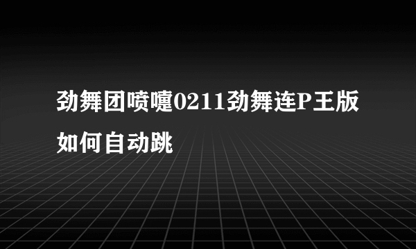 劲舞团喷嚏0211劲舞连P王版如何自动跳
