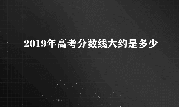 2019年高考分数线大约是多少