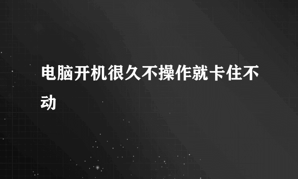 电脑开机很久不操作就卡住不动