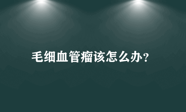 毛细血管瘤该怎么办？