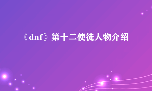 《dnf》第十二使徒人物介绍