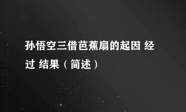 孙悟空三借芭蕉扇的起因 经过 结果（简述）