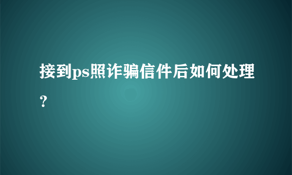 接到ps照诈骗信件后如何处理？