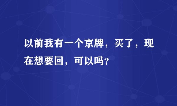 以前我有一个京牌，买了，现在想要回，可以吗？