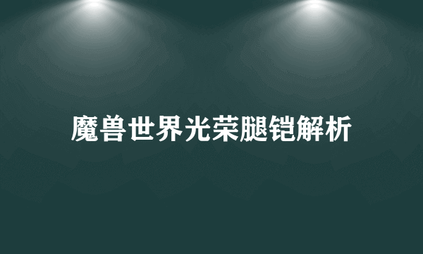 魔兽世界光荣腿铠解析