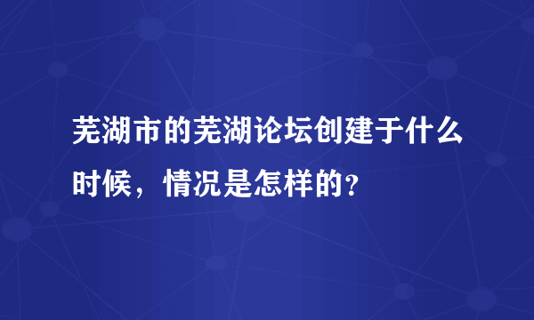 芜湖市的芜湖论坛创建于什么时候，情况是怎样的？