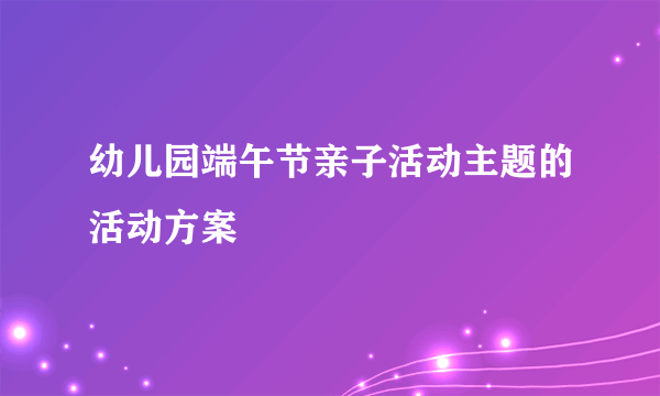 幼儿园端午节亲子活动主题的活动方案