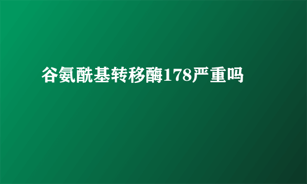 谷氨酰基转移酶178严重吗