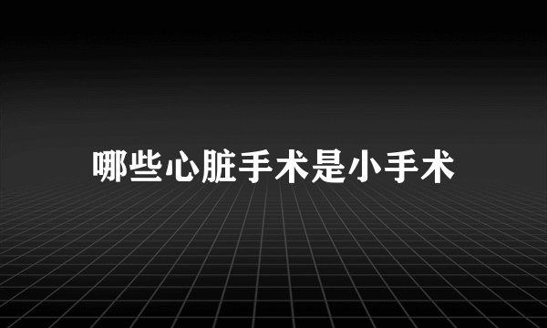 哪些心脏手术是小手术