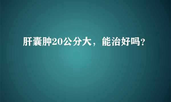 肝囊肿20公分大，能治好吗？