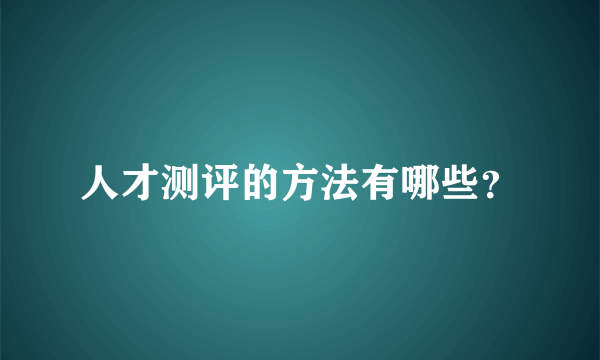 人才测评的方法有哪些？