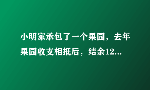 小明家承包了一个果园，去年果园收支相抵后，结余12000元，今年水果丰收，估计收入可比去年增加20%，并且今年因为改进了种植技术，支出比去年减少10%，这样今年结余比去年多11400元，计算小明家今年种植水果的收入和支出情况．