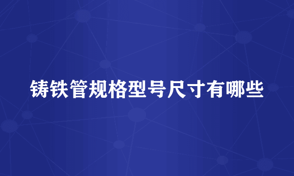 铸铁管规格型号尺寸有哪些