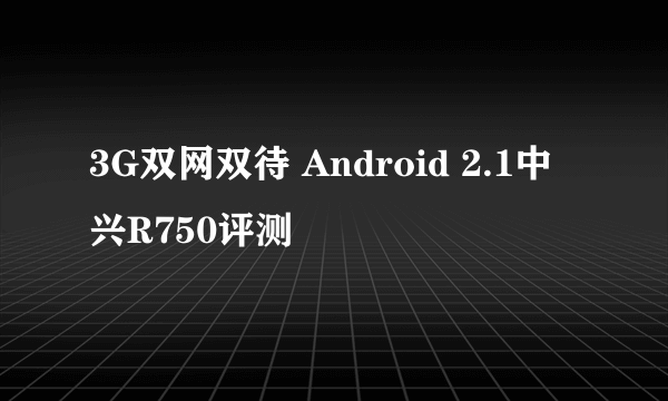 3G双网双待 Android 2.1中兴R750评测
