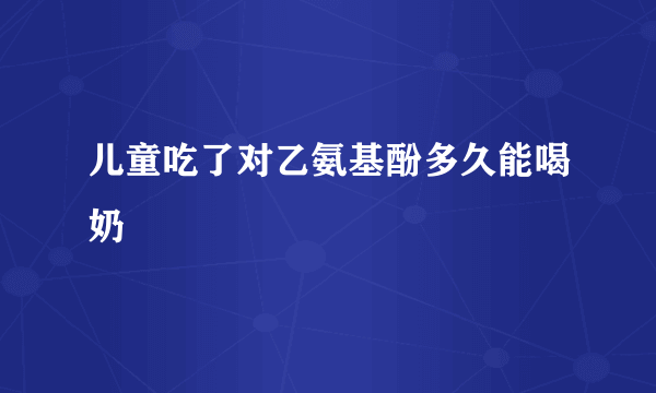 儿童吃了对乙氨基酚多久能喝奶