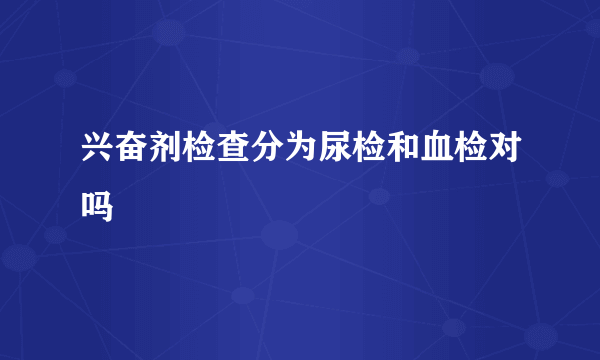 兴奋剂检查分为尿检和血检对吗