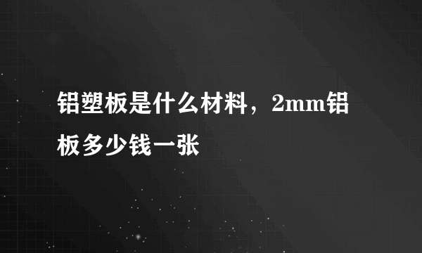 铝塑板是什么材料，2mm铝板多少钱一张