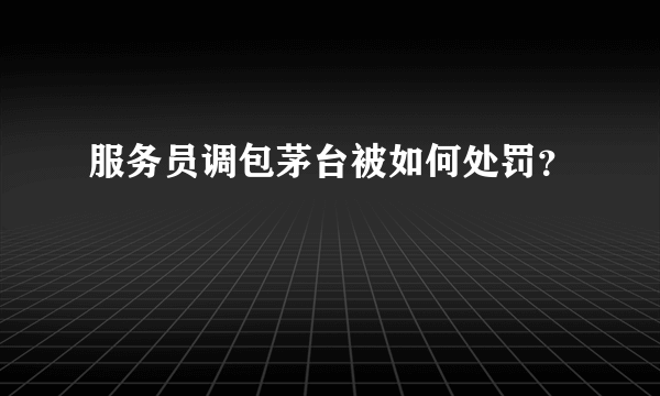 服务员调包茅台被如何处罚？