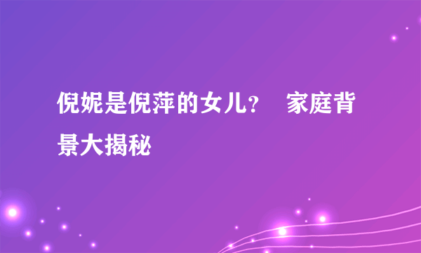 倪妮是倪萍的女儿？  家庭背景大揭秘