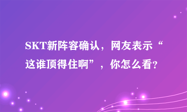 SKT新阵容确认，网友表示“这谁顶得住啊”，你怎么看？