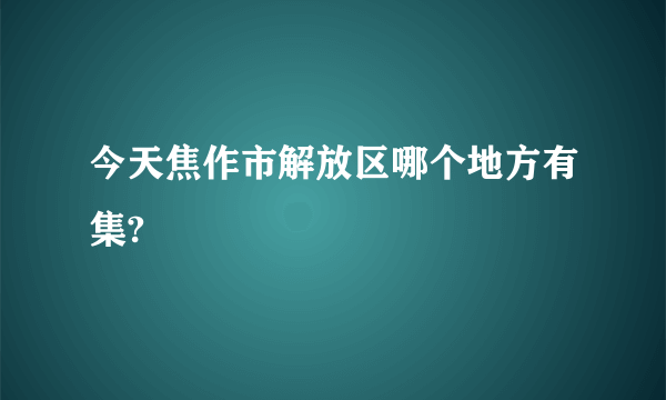 今天焦作市解放区哪个地方有集?