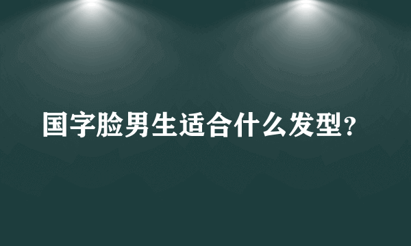 国字脸男生适合什么发型？