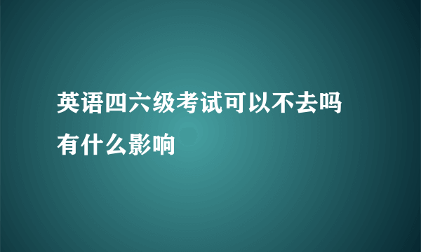 英语四六级考试可以不去吗 有什么影响