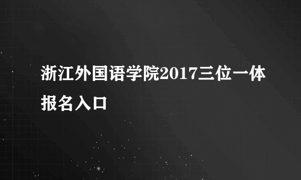 浙江外国语学院2017三位一体报名入口
