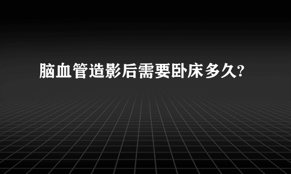 脑血管造影后需要卧床多久?