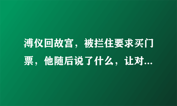 溥仪回故宫，被拦住要求买门票，他随后说了什么，让对方非常尴尬？