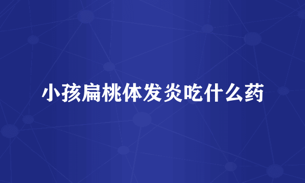小孩扁桃体发炎吃什么药
