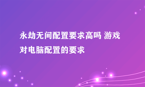 永劫无间配置要求高吗 游戏对电脑配置的要求