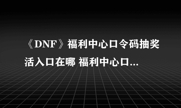 《DNF》福利中心口令码抽奖活入口在哪 福利中心口令码抽奖活时间及内容一览