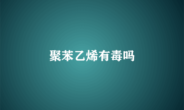 聚苯乙烯有毒吗