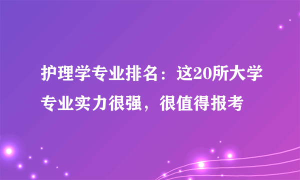 护理学专业排名：这20所大学专业实力很强，很值得报考